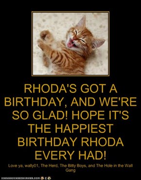 RHODA'S GOT A BIRTHDAY, AND WE'RE SO GLAD! HOPE IT'S THE HAPPIEST BIRTHDAY RHODA EVERY HAD!