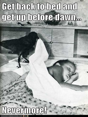 Get back to bed and get up before dawn...  Nevermore!