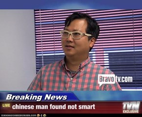 Breaking News - chinese man found not smart