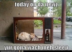 today on da newz  yur gona wach meh sleep