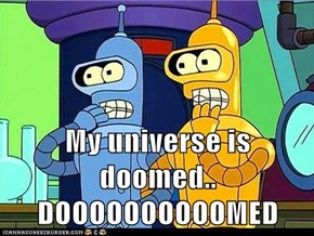 My universe is doomed.. DOOOOOOOOOOMED
