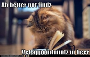 Ah better not findz  Vet appointmintz in heer