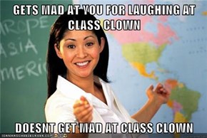 GETS MAD AT YOU FOR LAUGHING AT CLASS CLOWN  DOESNT GET MAD AT CLASS CLOWN