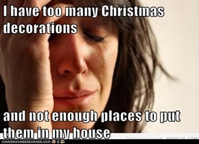 I have too many Christmas decorations  and not enough places to put them in my house
