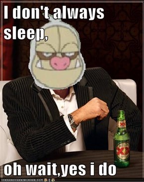 I don't always sleep,  oh wait,yes i do
