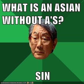 WHAT IS AN ASIAN WITHOUT A'S?                  SIN