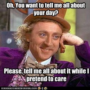 Oh, You want to tell me all about your day?