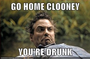 GO HOME CLOONEY  YOU'RE DRUNK
