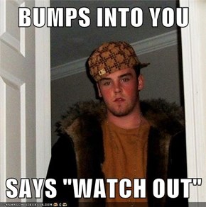 BUMPS INTO YOU  SAYS "WATCH OUT"