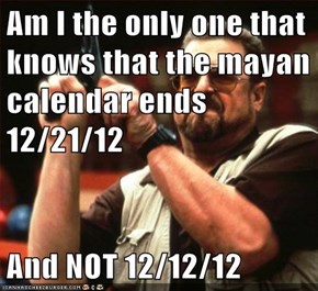 Am I the only one that knows that the mayan calendar ends 12/21/12  And NOT 12/12/12