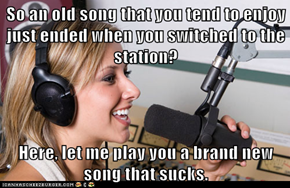 So an old song that you tend to enjoy just ended when you switched to the station?  Here, let me play you a brand new song that sucks.
