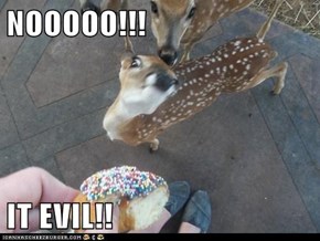 NOOOOO!!!  IT EVIL!!
