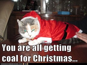You are all getting coal for Christmas...