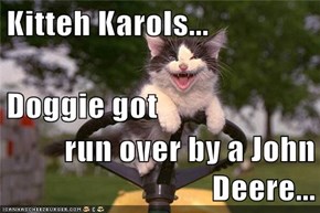 Kitteh Karols... Doggie got run over by a John Deere...