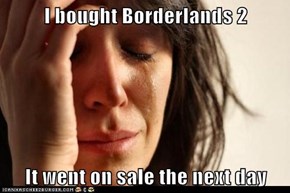 I bought Borderlands 2  It went on sale the next day
