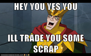 HEY YOU YES YOU  ILL TRADE YOU SOME SCRAP