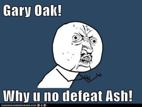 Gary Oak!  Why u no defeat Ash!