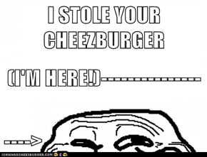 I STOLE YOUR CHEEZBURGER (I'M HERE!)--------------- ---->