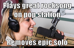 Plays great rocksong on pop station  Removes epic solo