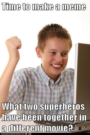 Time to make a meme  What two superheros have been together in a different movie?