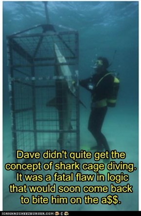 Dave didn't quite get the concept of shark cage diving.  It was a fatal flaw in logic  that would soon come back  to bite him on the a$$.
