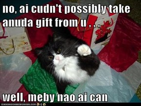 no, ai cudn't possibly take anuda gift from u , , ,  well, meby nao ai can