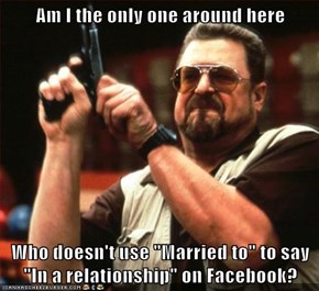 Am I the only one around here  Who doesn't use "Married to" to say "In a relationship" on Facebook?