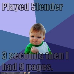 Played Slender  3 seconds then i had 9 pages.