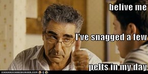 belive me  I've snagged a few   pelts in my day