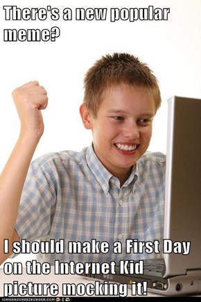 There's a new popular meme?  I should make a First Day on the Internet Kid picture mocking it!