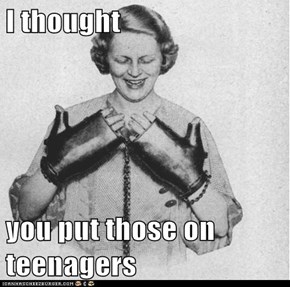 I thought  you put those on teenagers