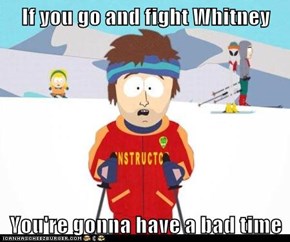 If you go and fight Whitney  You're gonna have a bad time