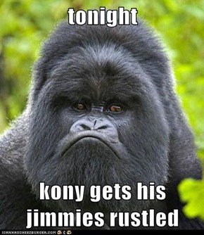 tonight  kony gets his jimmies rustled