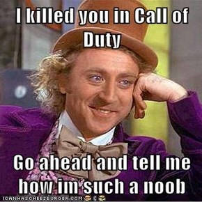 I killed you in Call of Duty  Go ahead and tell me how im such a noob