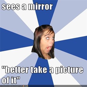 sees a mirror  "better take a picture of it"