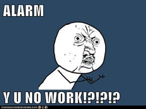 ALARM  Y U NO WORK!?!?!?