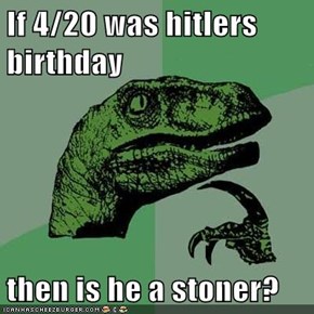 If 4/20 was hitlers birthday  then is he a stoner?