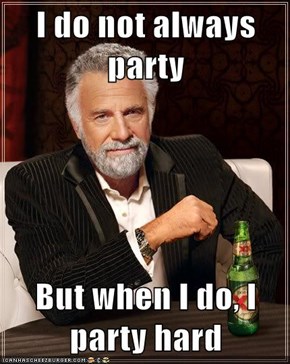 I do not always party  But when I do, I party hard