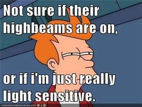 Not sure if their highbeams are on,  or if i'm just really light sensitive.