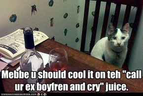 Mebbe u should cool it on teh "call ur ex boyfren and cry" juice.