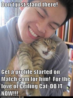 Don't just stand there!  Get a profile started on Match.com for him!  For the love of Ceiling Cat, DO IT NOW!!!