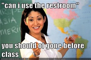"can i use the restroom"  you should of gone before class