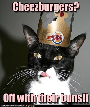 The Cheezburger King doth proclaim...