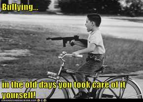 Bullying...  in the old days you took care of it yourself!