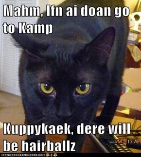 Mahm, Ifn ai doan go to Kamp   Kuppykaek, dere will be hairballz