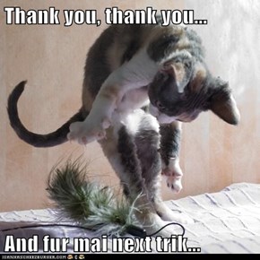 Thank you, thank you...  And fur mai next trik...