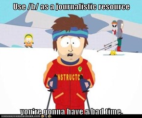 Use /b/ as a journalistic resource  you're gonna have a bad time.