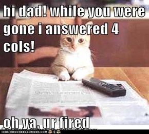 hi dad! while you were gone i answered 4 cols!  oh ya, ur fired