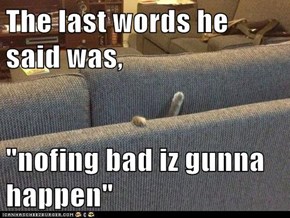The last words he said was,  "nofing bad iz gunna happen"