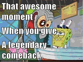 That awesome moment When you give A legendary comeback.